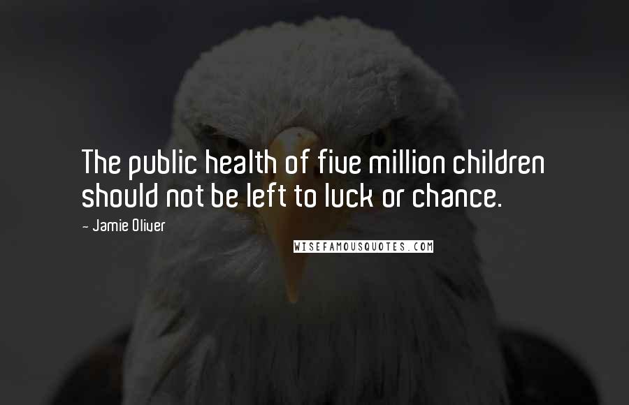 Jamie Oliver Quotes: The public health of five million children should not be left to luck or chance.