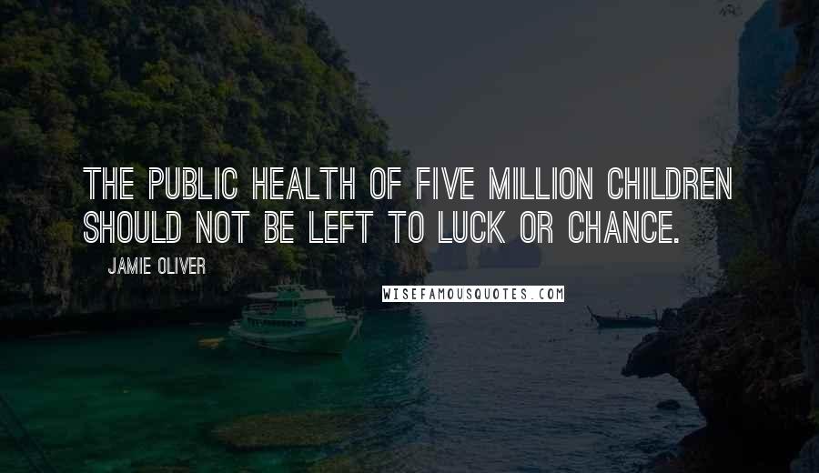 Jamie Oliver Quotes: The public health of five million children should not be left to luck or chance.