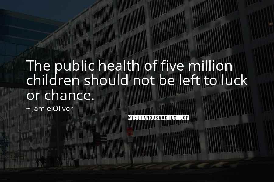 Jamie Oliver Quotes: The public health of five million children should not be left to luck or chance.