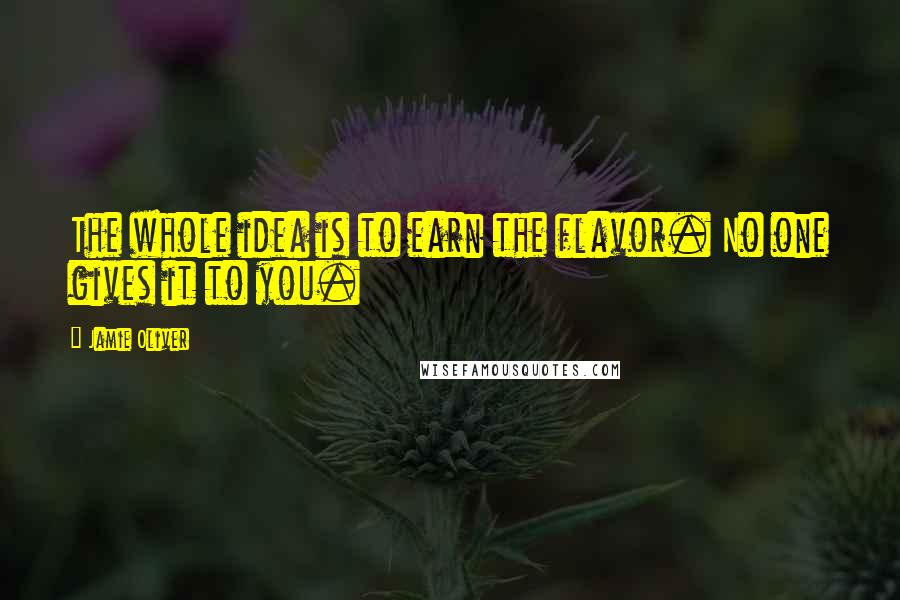 Jamie Oliver Quotes: The whole idea is to earn the flavor. No one gives it to you.