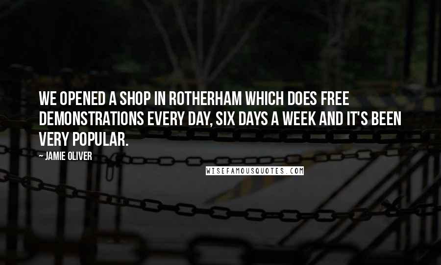 Jamie Oliver Quotes: We opened a shop in Rotherham which does free demonstrations every day, six days a week and it's been very popular.