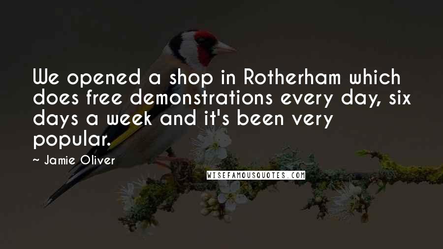 Jamie Oliver Quotes: We opened a shop in Rotherham which does free demonstrations every day, six days a week and it's been very popular.