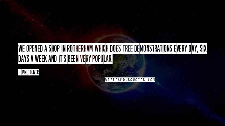 Jamie Oliver Quotes: We opened a shop in Rotherham which does free demonstrations every day, six days a week and it's been very popular.