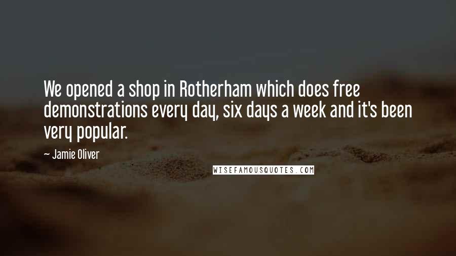 Jamie Oliver Quotes: We opened a shop in Rotherham which does free demonstrations every day, six days a week and it's been very popular.