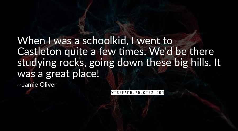 Jamie Oliver Quotes: When I was a schoolkid, I went to Castleton quite a few times. We'd be there studying rocks, going down these big hills. It was a great place!