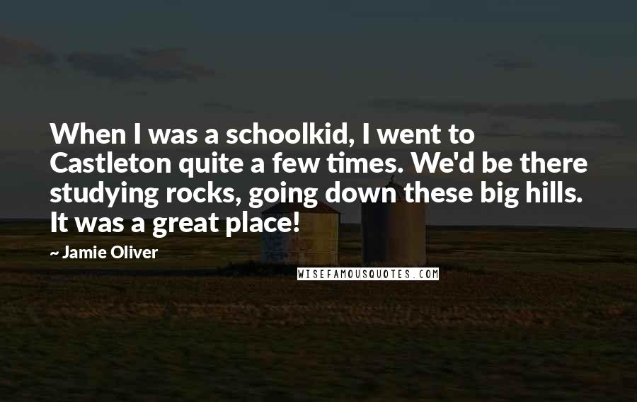 Jamie Oliver Quotes: When I was a schoolkid, I went to Castleton quite a few times. We'd be there studying rocks, going down these big hills. It was a great place!