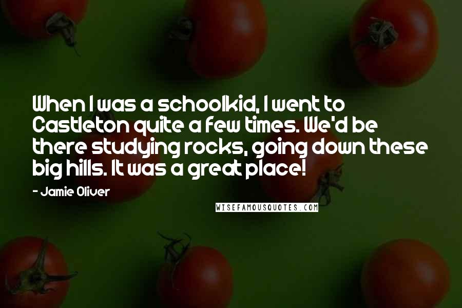 Jamie Oliver Quotes: When I was a schoolkid, I went to Castleton quite a few times. We'd be there studying rocks, going down these big hills. It was a great place!