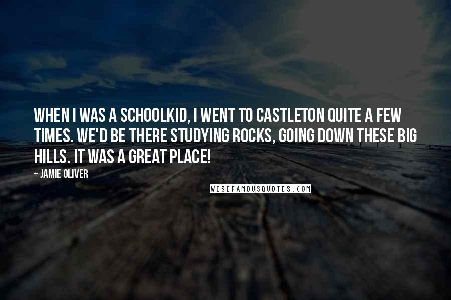 Jamie Oliver Quotes: When I was a schoolkid, I went to Castleton quite a few times. We'd be there studying rocks, going down these big hills. It was a great place!