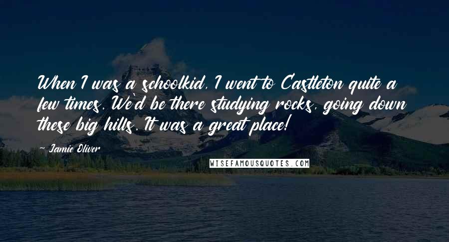 Jamie Oliver Quotes: When I was a schoolkid, I went to Castleton quite a few times. We'd be there studying rocks, going down these big hills. It was a great place!