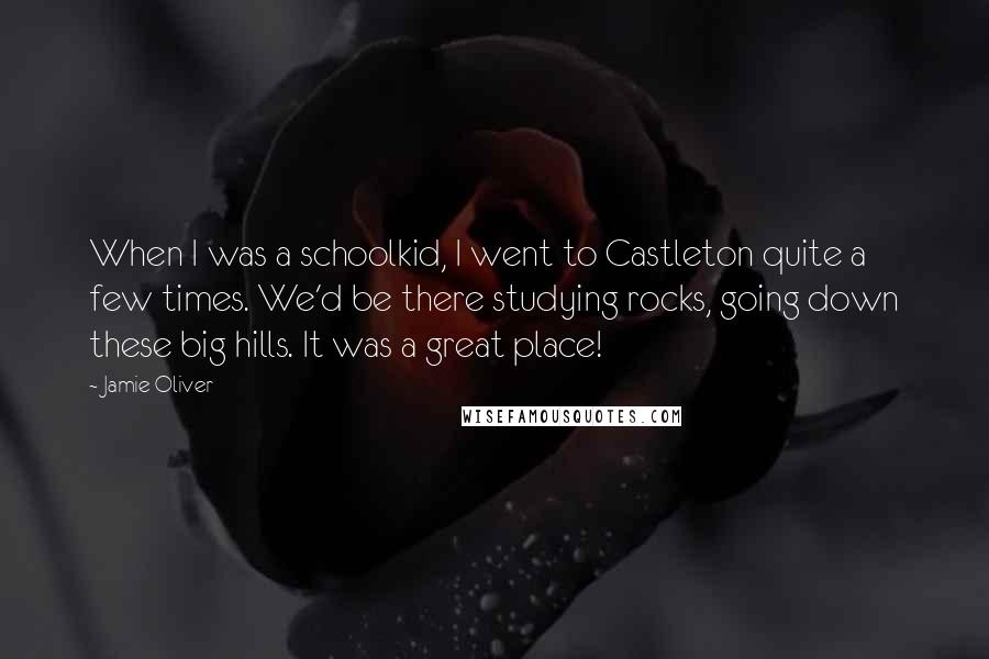 Jamie Oliver Quotes: When I was a schoolkid, I went to Castleton quite a few times. We'd be there studying rocks, going down these big hills. It was a great place!