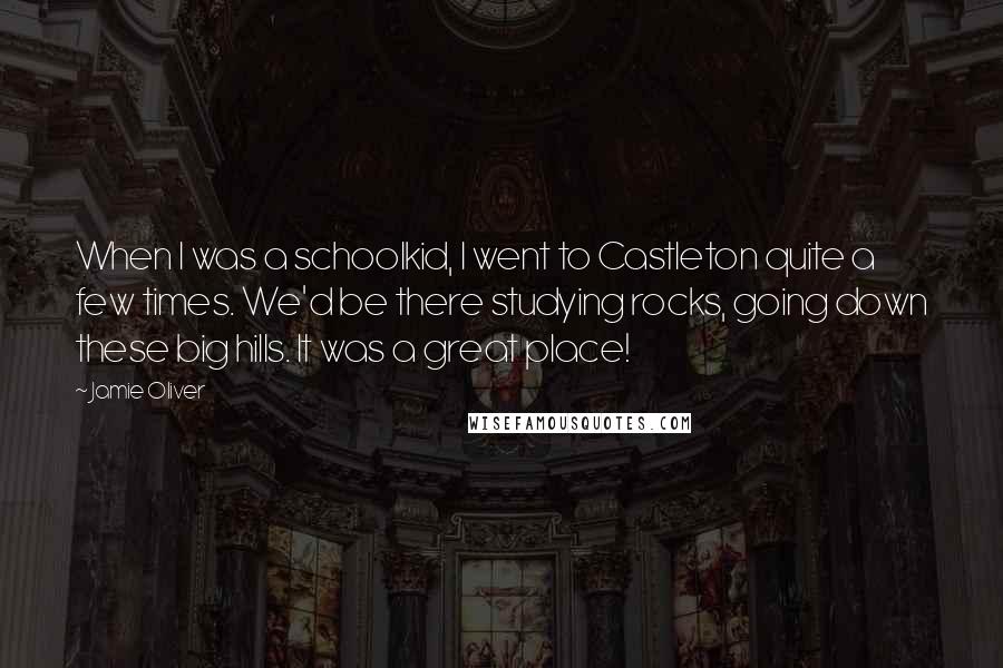 Jamie Oliver Quotes: When I was a schoolkid, I went to Castleton quite a few times. We'd be there studying rocks, going down these big hills. It was a great place!