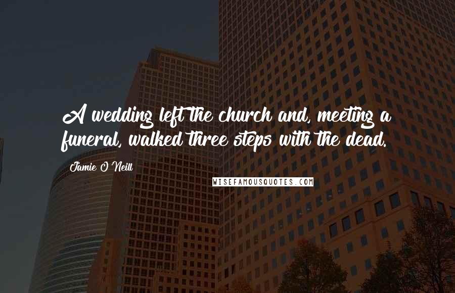 Jamie O'Neill Quotes: A wedding left the church and, meeting a funeral, walked three steps with the dead.