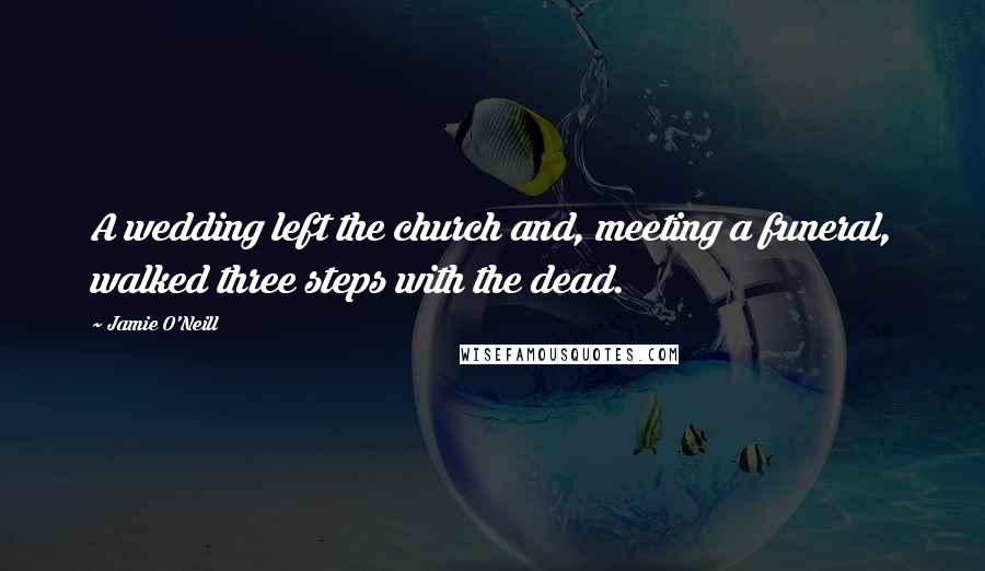 Jamie O'Neill Quotes: A wedding left the church and, meeting a funeral, walked three steps with the dead.