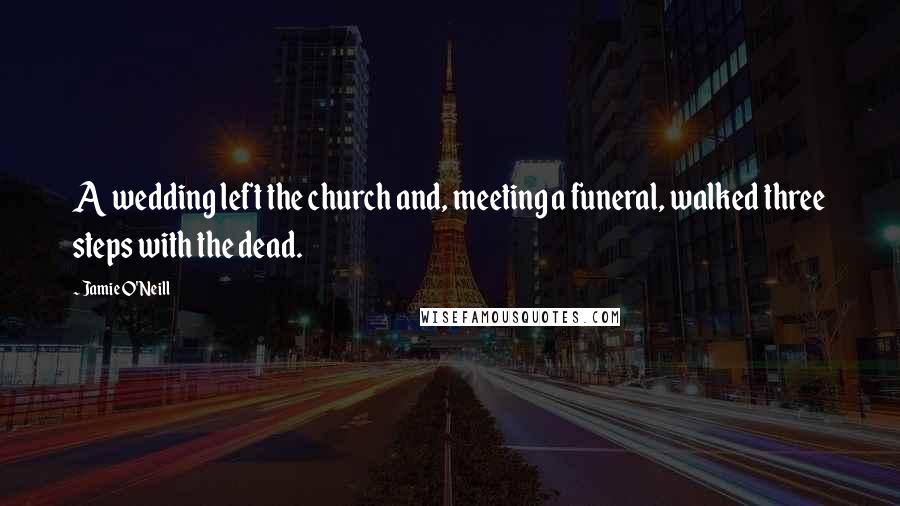 Jamie O'Neill Quotes: A wedding left the church and, meeting a funeral, walked three steps with the dead.