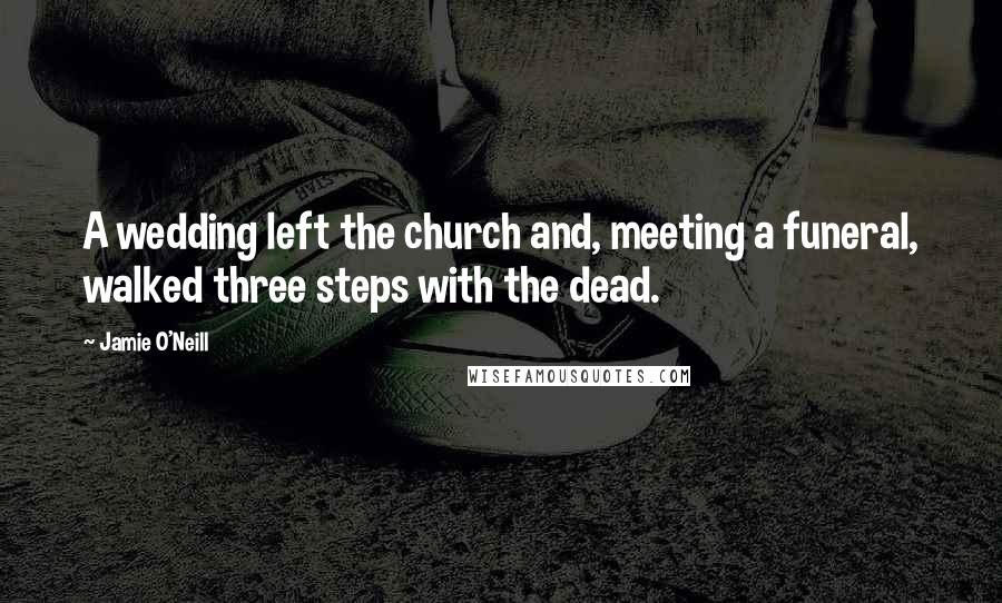 Jamie O'Neill Quotes: A wedding left the church and, meeting a funeral, walked three steps with the dead.