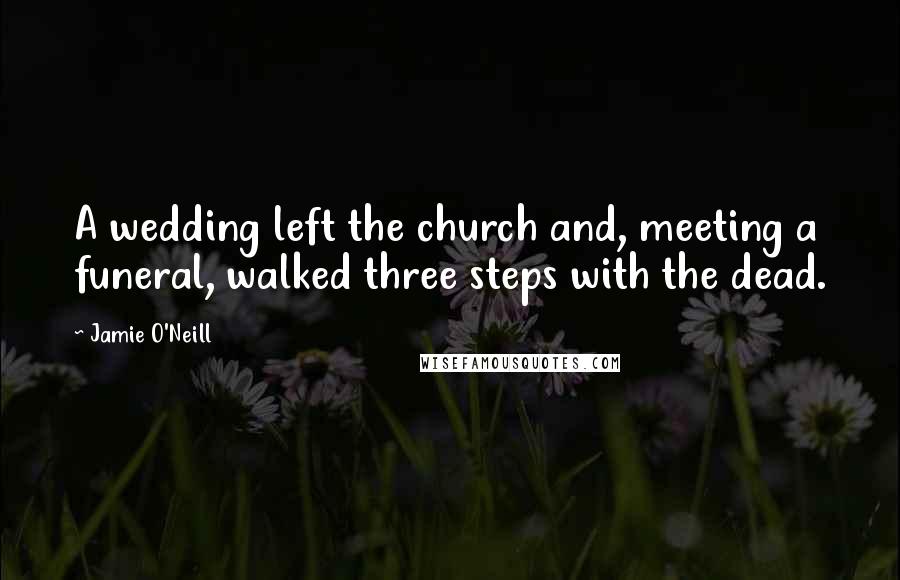 Jamie O'Neill Quotes: A wedding left the church and, meeting a funeral, walked three steps with the dead.