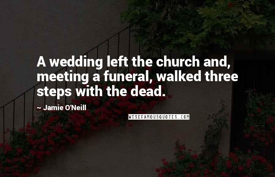 Jamie O'Neill Quotes: A wedding left the church and, meeting a funeral, walked three steps with the dead.