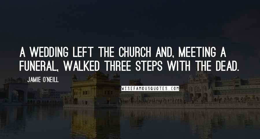 Jamie O'Neill Quotes: A wedding left the church and, meeting a funeral, walked three steps with the dead.