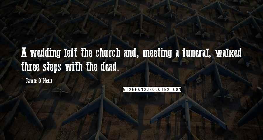 Jamie O'Neill Quotes: A wedding left the church and, meeting a funeral, walked three steps with the dead.