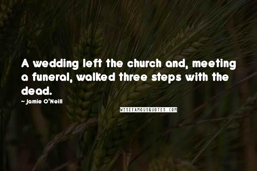 Jamie O'Neill Quotes: A wedding left the church and, meeting a funeral, walked three steps with the dead.