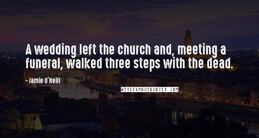 Jamie O'Neill Quotes: A wedding left the church and, meeting a funeral, walked three steps with the dead.