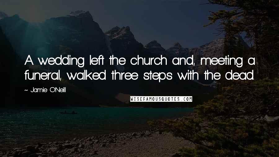 Jamie O'Neill Quotes: A wedding left the church and, meeting a funeral, walked three steps with the dead.