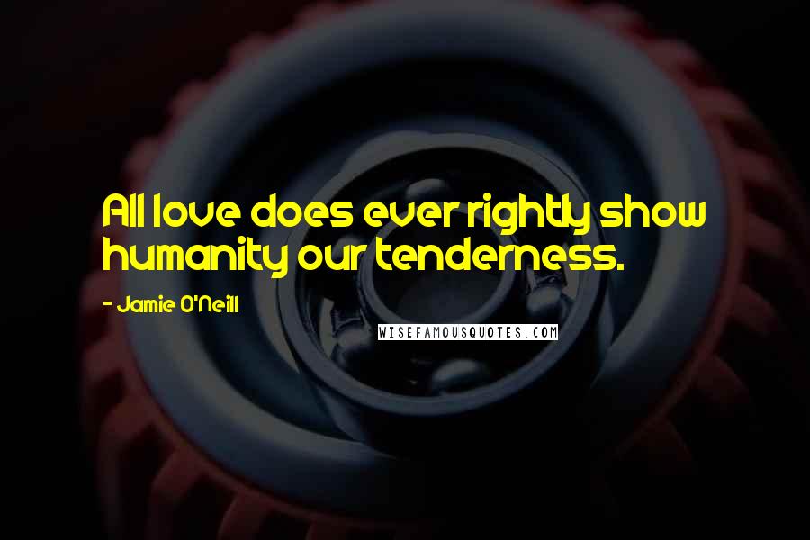 Jamie O'Neill Quotes: All love does ever rightly show humanity our tenderness.