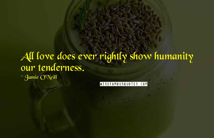 Jamie O'Neill Quotes: All love does ever rightly show humanity our tenderness.