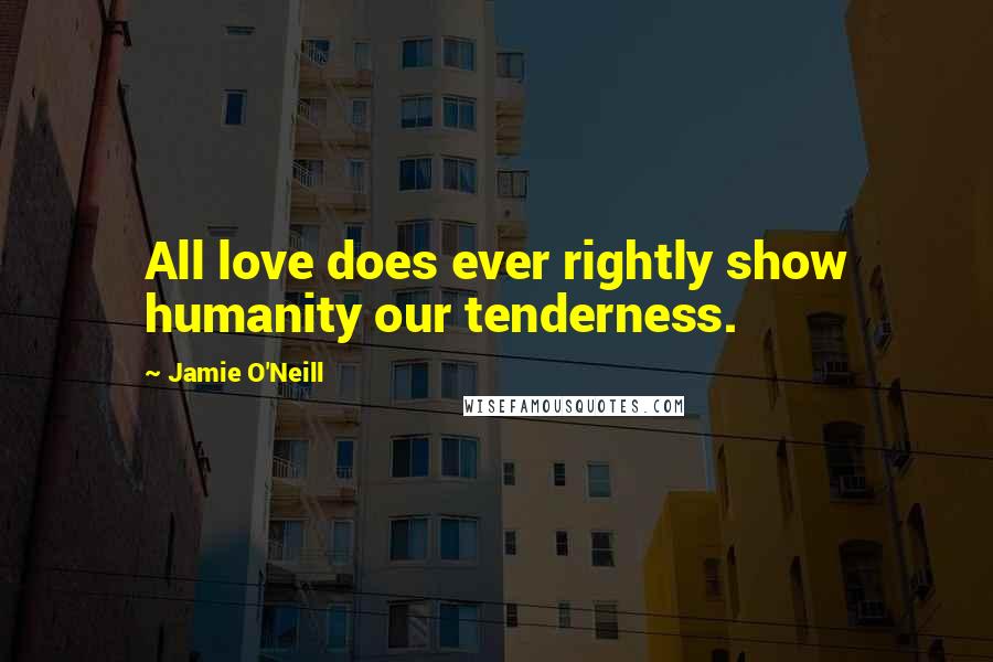 Jamie O'Neill Quotes: All love does ever rightly show humanity our tenderness.