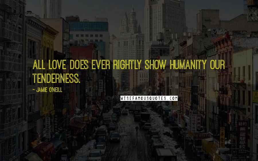 Jamie O'Neill Quotes: All love does ever rightly show humanity our tenderness.