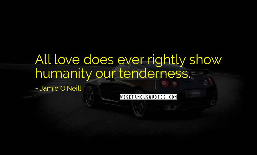 Jamie O'Neill Quotes: All love does ever rightly show humanity our tenderness.