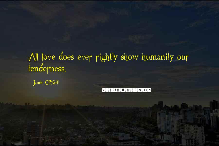 Jamie O'Neill Quotes: All love does ever rightly show humanity our tenderness.