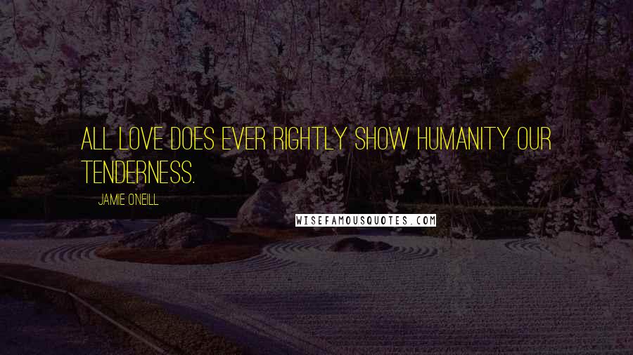 Jamie O'Neill Quotes: All love does ever rightly show humanity our tenderness.