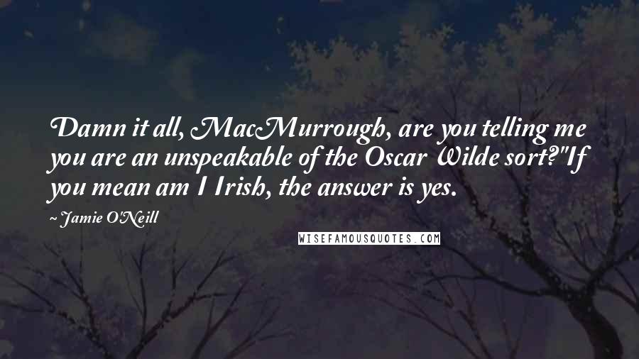 Jamie O'Neill Quotes: Damn it all, MacMurrough, are you telling me you are an unspeakable of the Oscar Wilde sort?''If you mean am I Irish, the answer is yes.