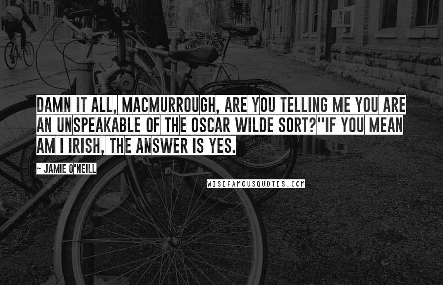 Jamie O'Neill Quotes: Damn it all, MacMurrough, are you telling me you are an unspeakable of the Oscar Wilde sort?''If you mean am I Irish, the answer is yes.