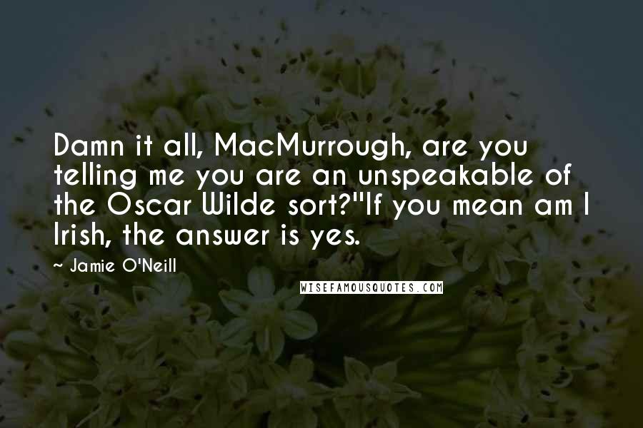 Jamie O'Neill Quotes: Damn it all, MacMurrough, are you telling me you are an unspeakable of the Oscar Wilde sort?''If you mean am I Irish, the answer is yes.
