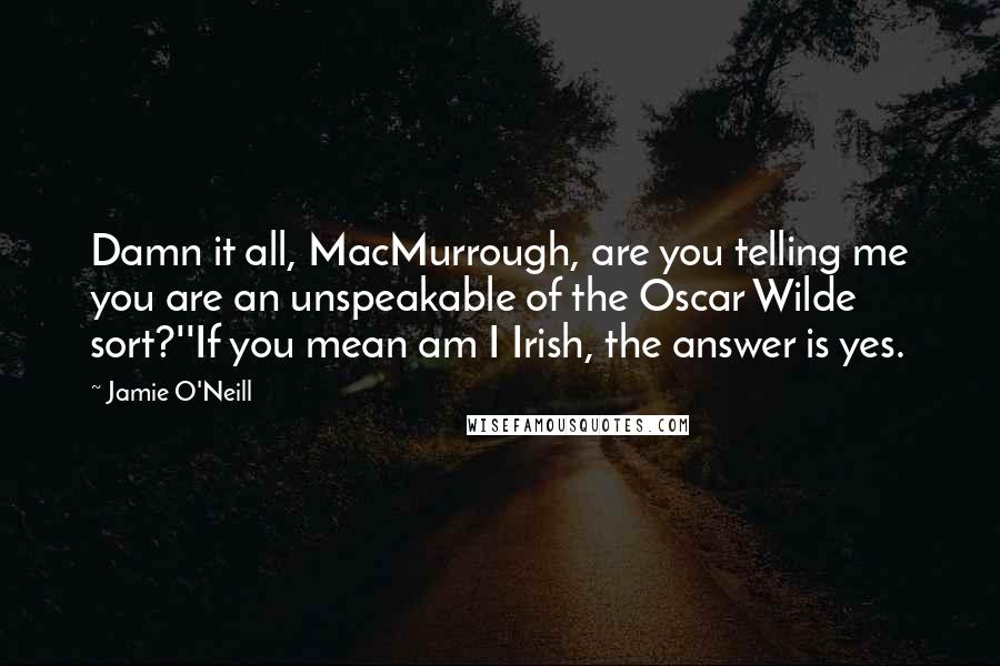 Jamie O'Neill Quotes: Damn it all, MacMurrough, are you telling me you are an unspeakable of the Oscar Wilde sort?''If you mean am I Irish, the answer is yes.