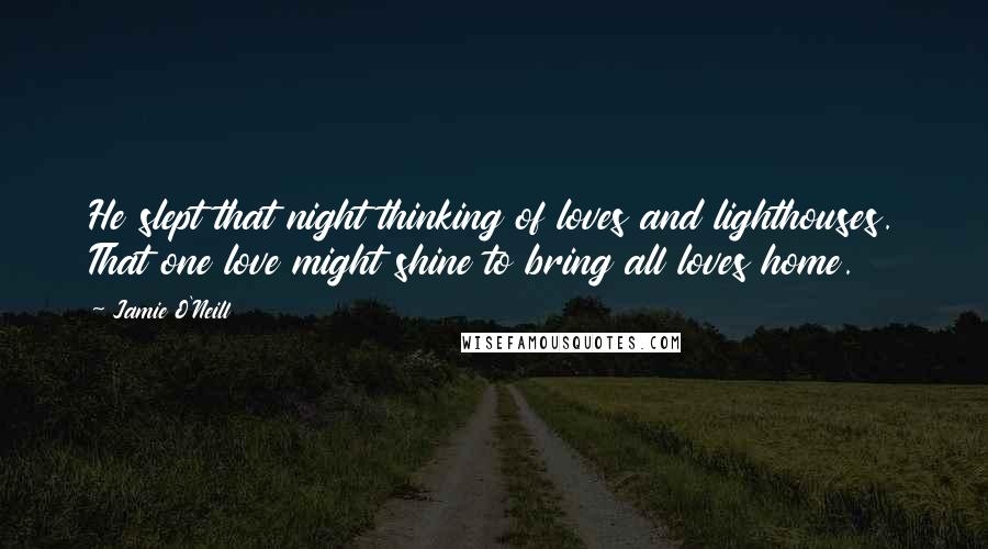 Jamie O'Neill Quotes: He slept that night thinking of loves and lighthouses. That one love might shine to bring all loves home.