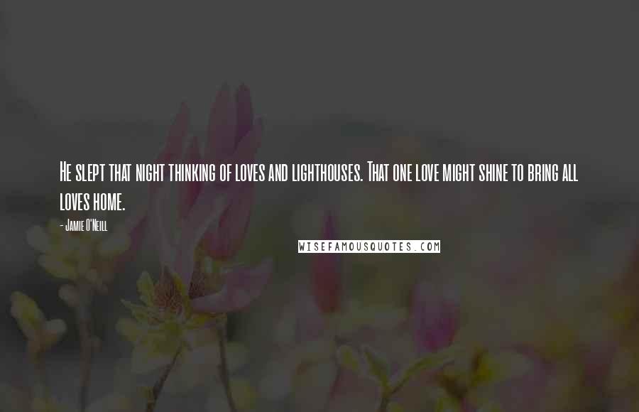 Jamie O'Neill Quotes: He slept that night thinking of loves and lighthouses. That one love might shine to bring all loves home.