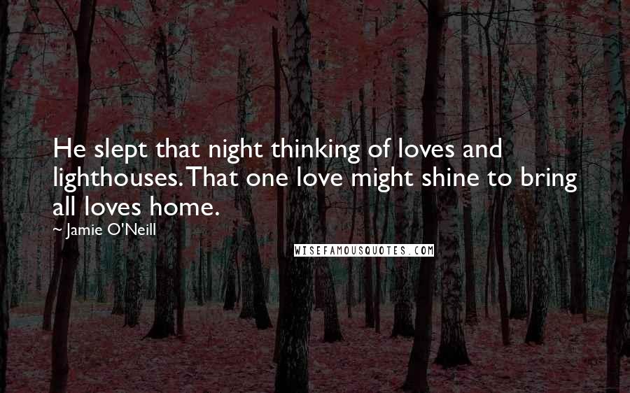 Jamie O'Neill Quotes: He slept that night thinking of loves and lighthouses. That one love might shine to bring all loves home.