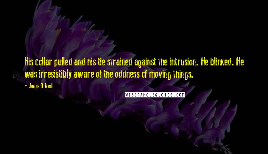 Jamie O'Neill Quotes: His collar pulled and his tie strained against the intrusion. He blinked. He was irresistibly aware of the oddness of moving things.