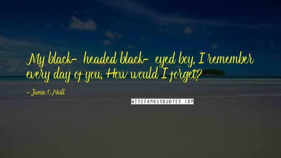 Jamie O'Neill Quotes: My black-headed black-eyed boy. I remember every day of you. How would I forget?