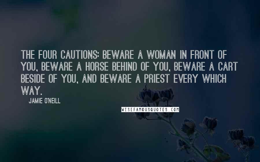 Jamie O'Neill Quotes: The four cautions: Beware a woman in front of you, beware a horse behind of you, beware a cart beside of you, and beware a priest every which way.