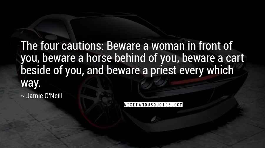 Jamie O'Neill Quotes: The four cautions: Beware a woman in front of you, beware a horse behind of you, beware a cart beside of you, and beware a priest every which way.