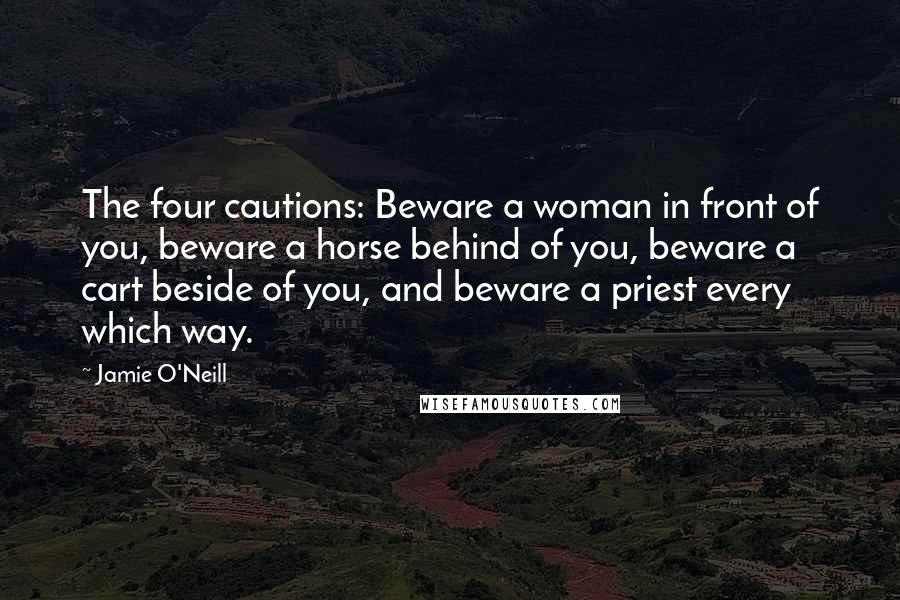 Jamie O'Neill Quotes: The four cautions: Beware a woman in front of you, beware a horse behind of you, beware a cart beside of you, and beware a priest every which way.