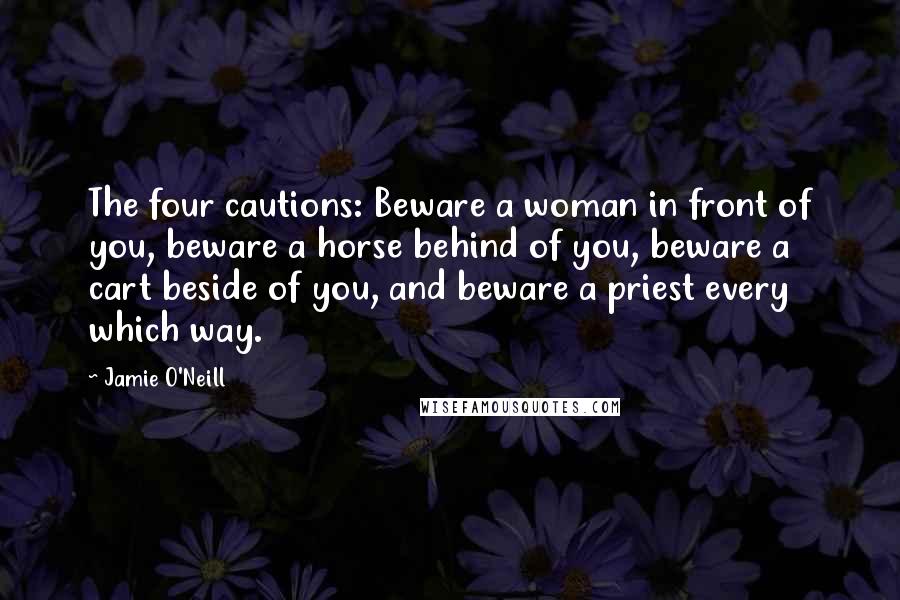 Jamie O'Neill Quotes: The four cautions: Beware a woman in front of you, beware a horse behind of you, beware a cart beside of you, and beware a priest every which way.