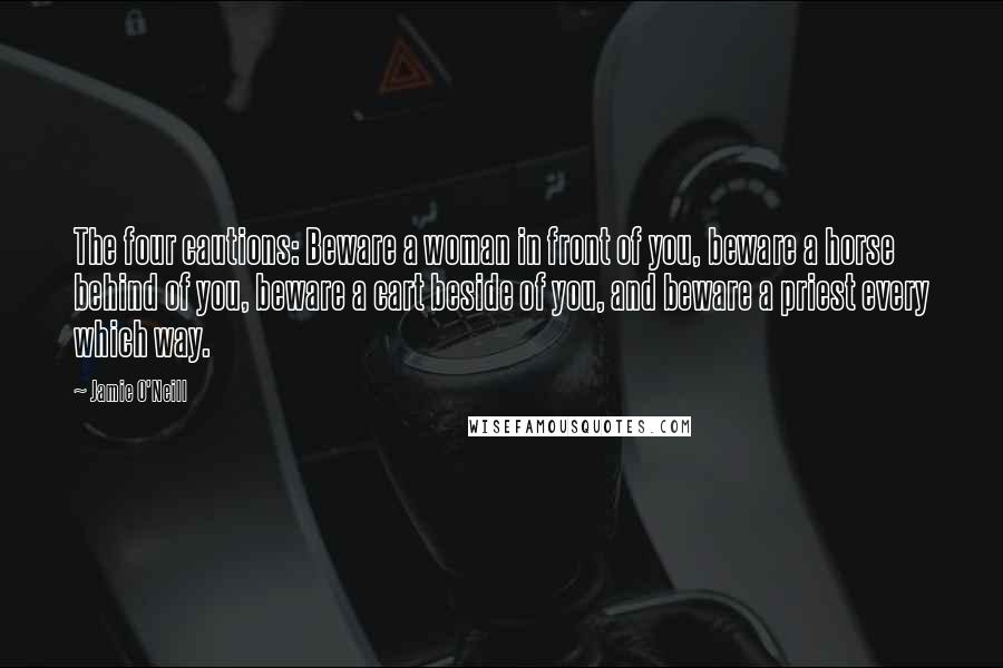 Jamie O'Neill Quotes: The four cautions: Beware a woman in front of you, beware a horse behind of you, beware a cart beside of you, and beware a priest every which way.