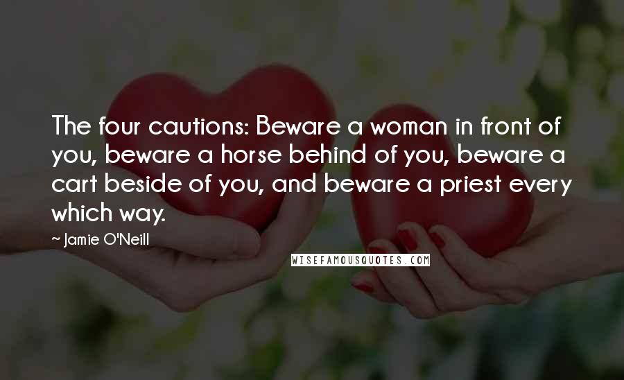 Jamie O'Neill Quotes: The four cautions: Beware a woman in front of you, beware a horse behind of you, beware a cart beside of you, and beware a priest every which way.