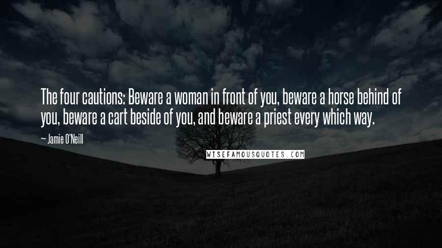 Jamie O'Neill Quotes: The four cautions: Beware a woman in front of you, beware a horse behind of you, beware a cart beside of you, and beware a priest every which way.