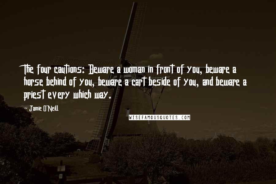 Jamie O'Neill Quotes: The four cautions: Beware a woman in front of you, beware a horse behind of you, beware a cart beside of you, and beware a priest every which way.